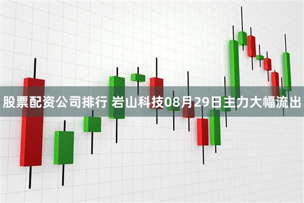 股票配资公司排行 岩山科技08月29日主力大幅流出