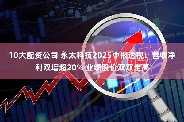 10大配资公司 永太科技2025中报透视：营收净利双增超20% 业绩股价双双走高