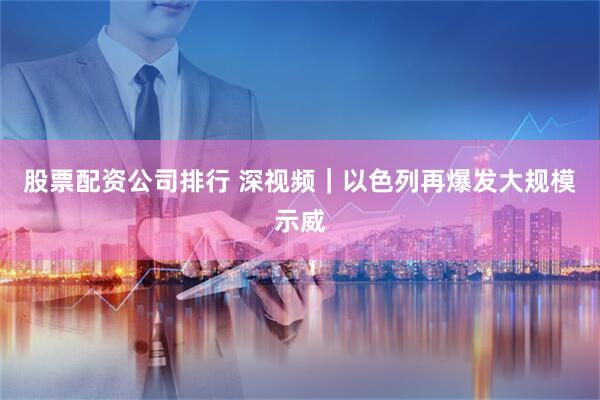 股票配资公司排行 深视频｜以色列再爆发大规模示威