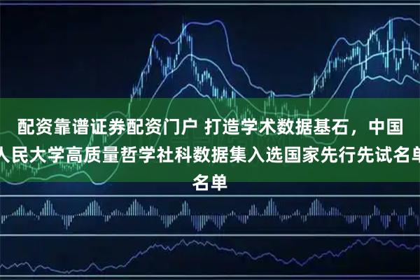 配资靠谱证券配资门户 打造学术数据基石，中国人民大学高质量哲学社科数据集入选国家先行先试名单