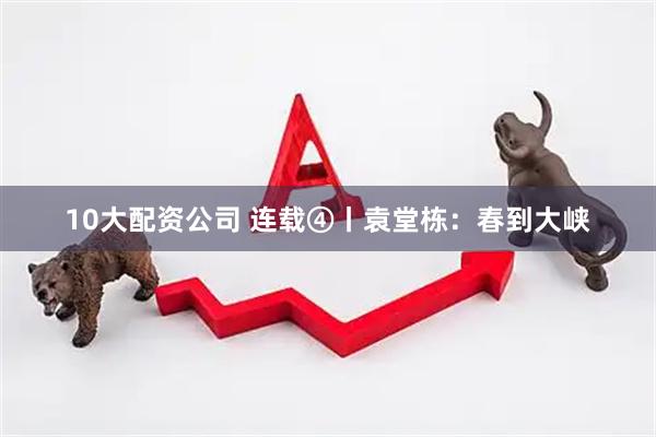 10大配资公司 连载④丨袁堂栋：春到大峡