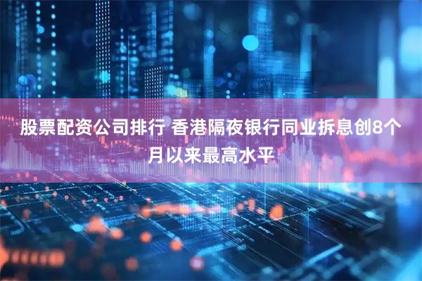 股票配资公司排行 香港隔夜银行同业拆息创8个月以来最高水平