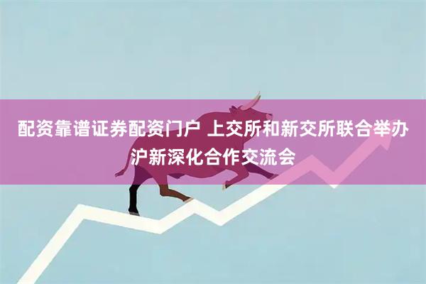 配资靠谱证券配资门户 上交所和新交所联合举办沪新深化合作交流会