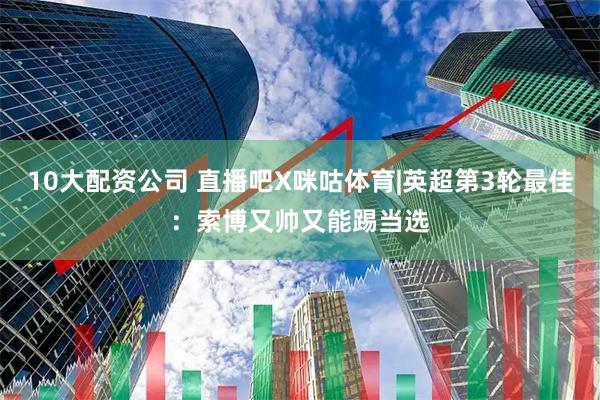 10大配资公司 直播吧X咪咕体育|英超第3轮最佳：索博又帅又能踢当选