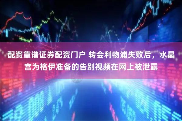 配资靠谱证券配资门户 转会利物浦失败后，水晶宫为格伊准备的告别视频在网上被泄露