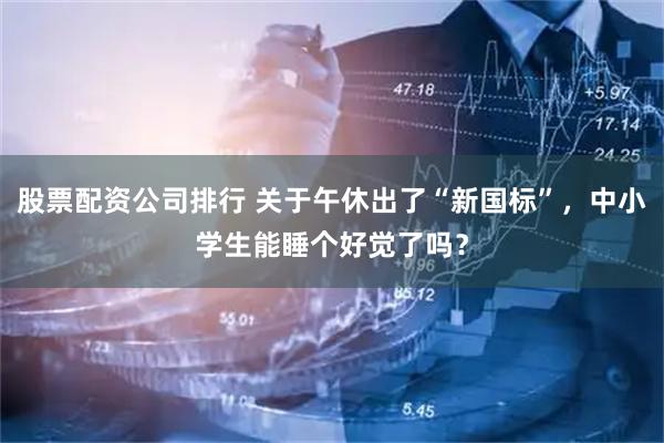 股票配资公司排行 关于午休出了“新国标”，中小学生能睡个好觉了吗？
