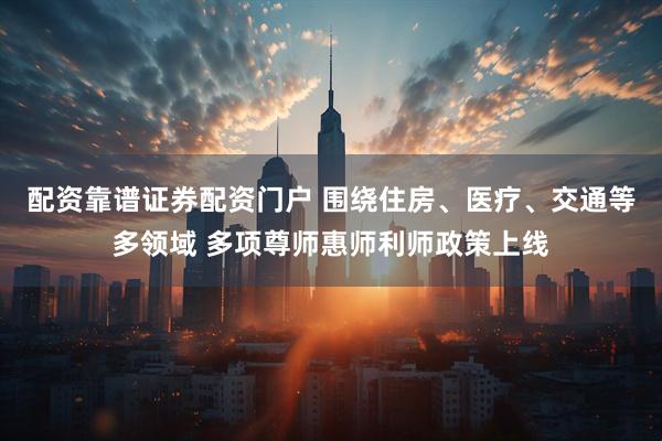 配资靠谱证券配资门户 围绕住房、医疗、交通等多领域 多项尊师惠师利师政策上线