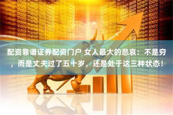 配资靠谱证券配资门户 女人最大的悲哀：不是穷，而是丈夫过了五十岁，还是处于这三种状态！