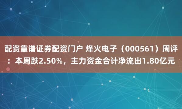 配资靠谱证券配资门户 烽火电子（000561）周评：本周跌2.50%，主力资金合计净流出1.80亿元