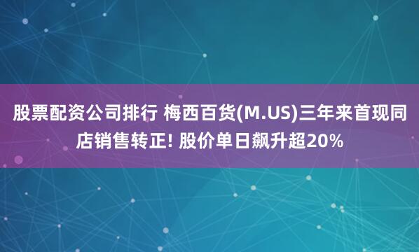股票配资公司排行 梅西百货(M.US)三年来首现同店销售转正! 股价单日飙升超20%