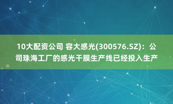 10大配资公司 容大感光(300576.SZ)：公司珠海工厂的感光干膜生产线已经投入生产