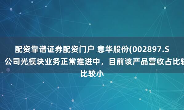 配资靠谱证券配资门户 意华股份(002897.SZ)：公司光模块业务正常推进中，目前该产品营收占比较小