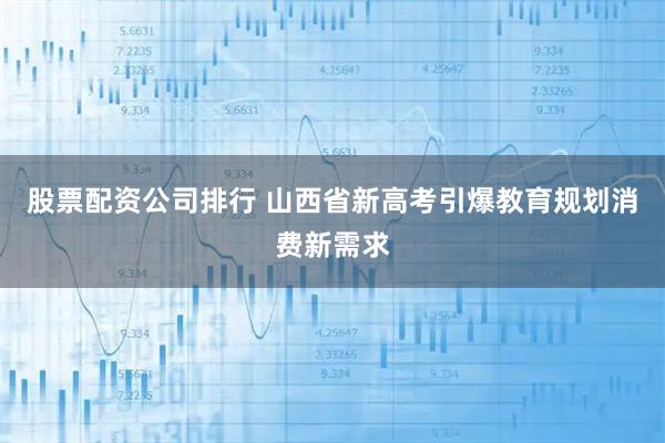 股票配资公司排行 山西省新高考引爆教育规划消费新需求