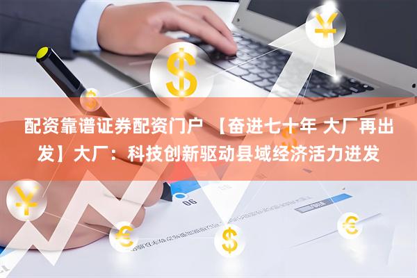 配资靠谱证券配资门户 【奋进七十年 大厂再出发】大厂：科技创新驱动县域经济活力迸发