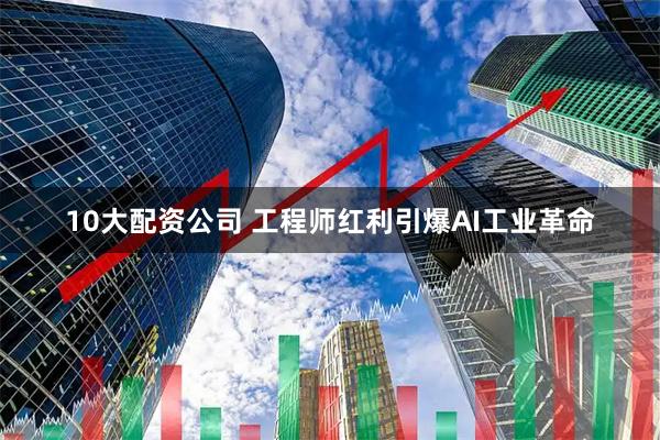 10大配资公司 工程师红利引爆AI工业革命