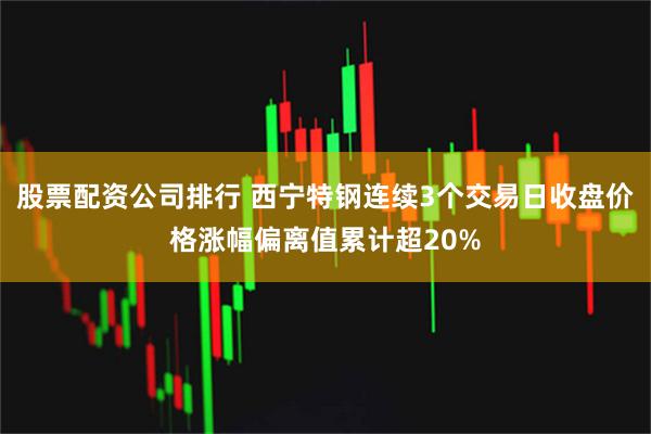 股票配资公司排行 西宁特钢连续3个交易日收盘价格涨幅偏离值累计超20%