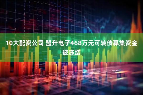 10大配资公司 盟升电子468万元可转债募集资金被冻结