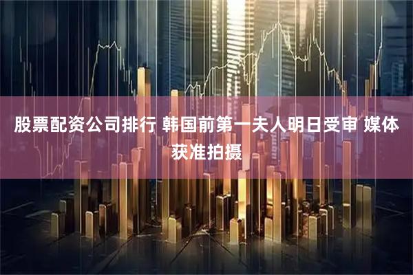 股票配资公司排行 韩国前第一夫人明日受审 媒体获准拍摄