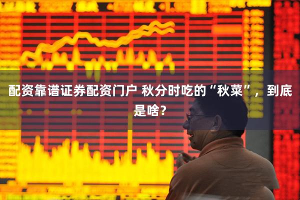 配资靠谱证券配资门户 秋分时吃的“秋菜”，到底是啥？