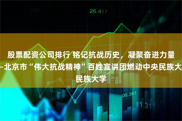 股票配资公司排行 铭记抗战历史，凝聚奋进力量——北京市“伟大抗战精神”百姓宣讲团燃动中央民族大学
