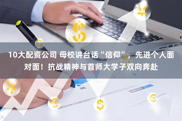 10大配资公司 母校讲台话“信仰”，先进个人面对面！抗战精神与首师大学子双向奔赴