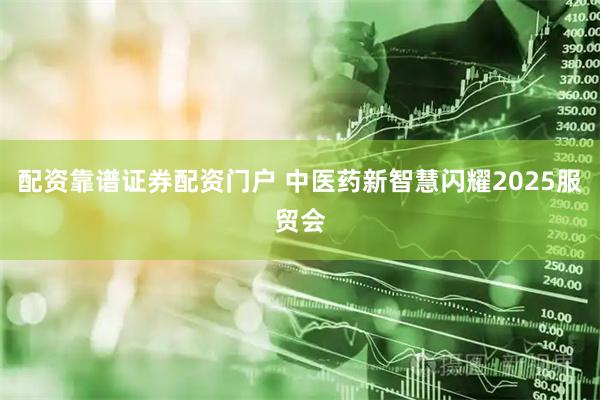 配资靠谱证券配资门户 中医药新智慧闪耀2025服贸会