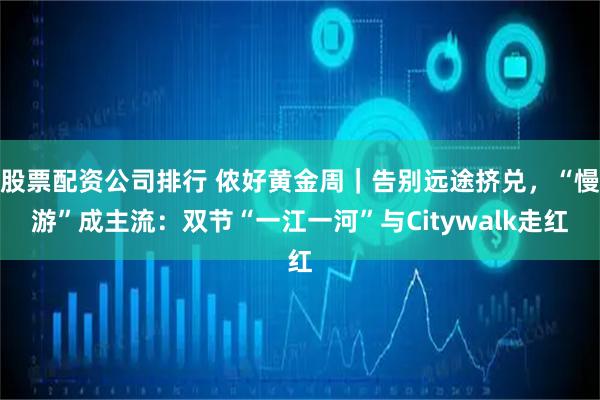 股票配资公司排行 侬好黄金周｜告别远途挤兑，“慢游”成主流：双节“一江一河”与Citywalk走红