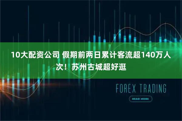 10大配资公司 假期前两日累计客流超140万人次！苏州古城超好逛