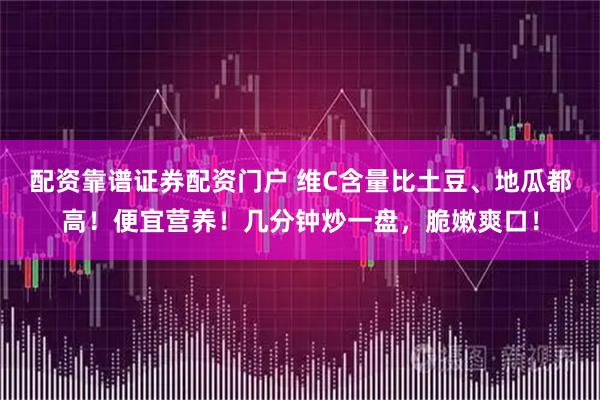 配资靠谱证券配资门户 维C含量比土豆、地瓜都高！便宜营养！几分钟炒一盘，脆嫩爽口！