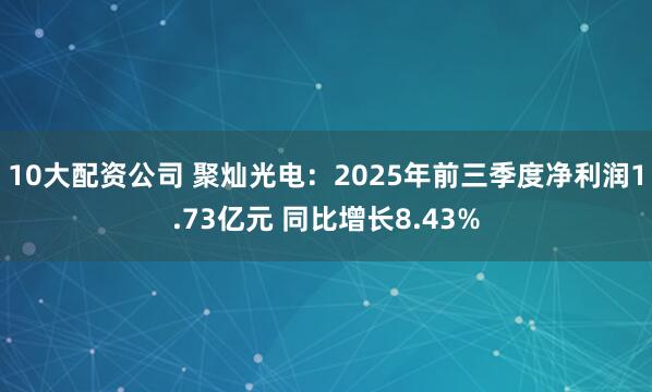 10大配资公司 聚灿光电：2025年前三季度净利润1.73亿元 同比增长8.43%