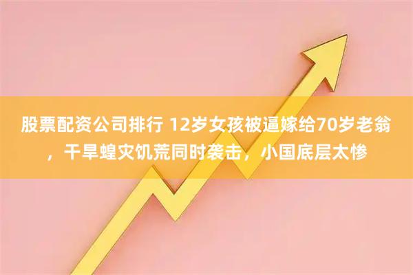 股票配资公司排行 12岁女孩被逼嫁给70岁老翁，干旱蝗灾饥荒同时袭击，小国底层太惨