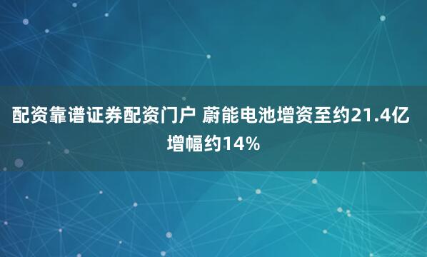 配资靠谱证券配资门户 蔚能电池增资至约21.4亿 增幅约14%