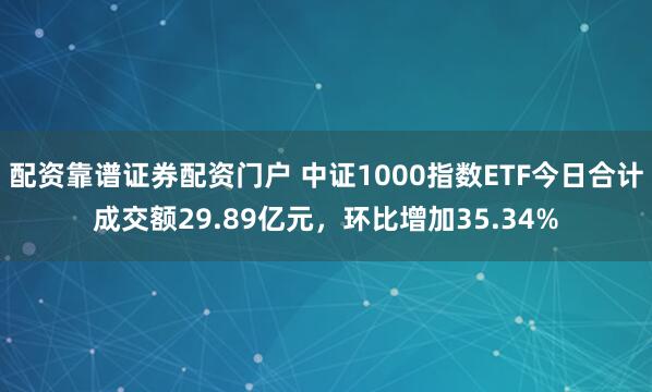 配资靠谱证券配资门户 中证1000指数ETF今日合计成交额29.89亿元，环比增加35.34%