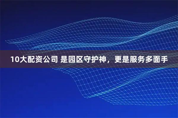 10大配资公司 是园区守护神，更是服务多面手