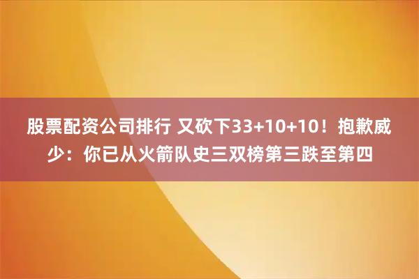 股票配资公司排行 又砍下33+10+10!抱歉威少:你已从火箭队史三双榜第三跌至第四