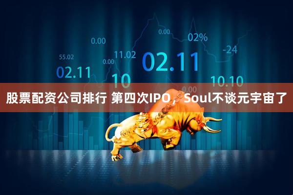 股票配资公司排行 第四次IPO，Soul不谈元宇宙了