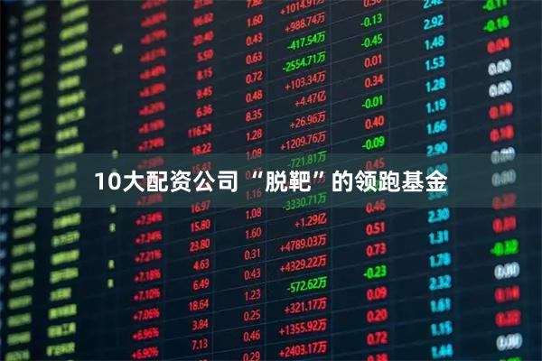 10大配资公司 “脱靶”的领跑基金