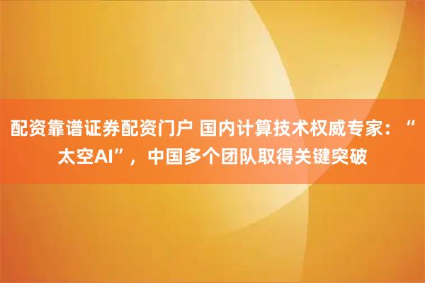 配资靠谱证券配资门户 国内计算技术权威专家:“太空AI”,中国多个团队取得关键突破