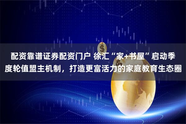 配资靠谱证券配资门户 徐汇“家+书屋”启动季度轮值盟主机制，打造更富活力的家庭教育生态圈