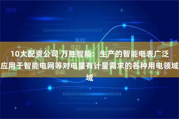 10大配资公司 万胜智能：生产的智能电表广泛应用于智能电网等对电量有计量需求的各种用电领域