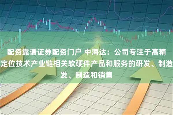 配资靠谱证券配资门户 中海达：公司专注于高精度导航定位技术产业链相关软硬件产品和服务的研发、制造和销售