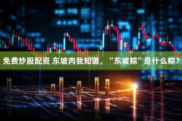 免费炒股配资 东坡肉我知道，“东坡粽”是什么粽？