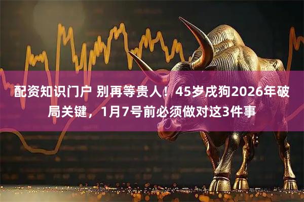 配资知识门户 别再等贵人！45岁戌狗2026年破局关键，1月7号前必须做对这3件事