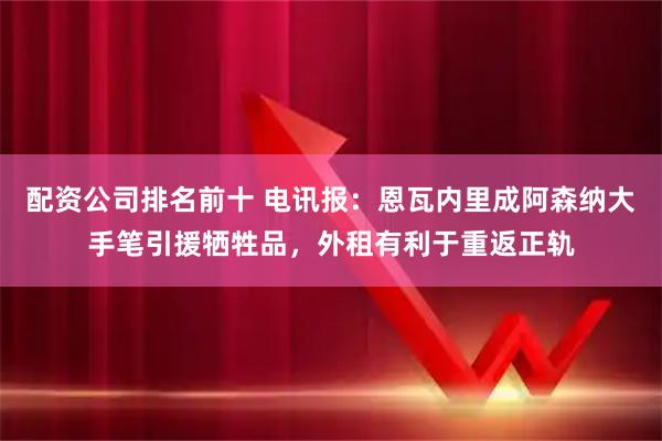 配资公司排名前十 电讯报：恩瓦内里成阿森纳大手笔引援牺牲品，外租有利于重返正轨