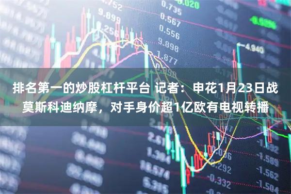 排名第一的炒股杠杆平台 记者：申花1月23日战莫斯科迪纳摩，对手身价超1亿欧有电视转播