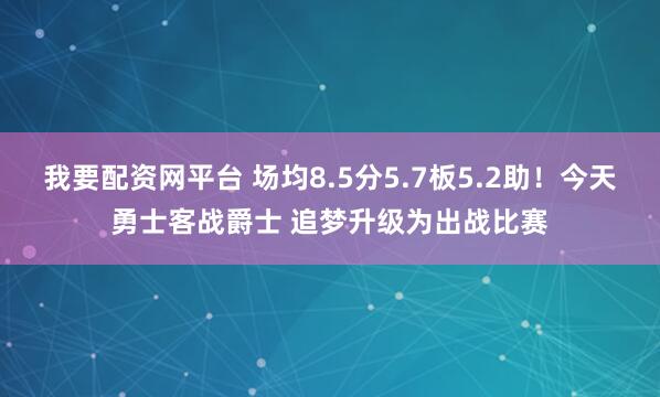 我要配资网平台 场均8.5分5.7板5.2助！今天勇士客战爵士 追梦升级为出战比赛