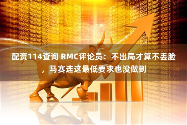 配资114查询 RMC评论员：不出局才算不丢脸，马赛连这最低要求也没做到
