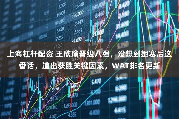 上海杠杆配资 王欣瑜晋级八强，没想到她赛后这番话，道出获胜关键因素，WAT排名更新