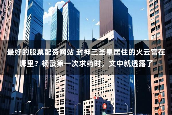 最好的股票配资网站 封神三圣皇居住的火云宫在哪里？杨戬第一次求药时，文中就透露了