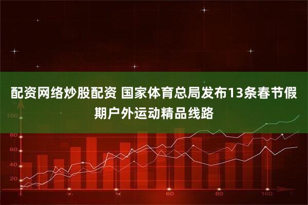 配资网络炒股配资 国家体育总局发布13条春节假期户外运动精品线路